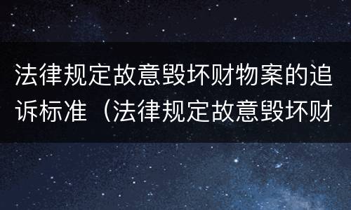 法律规定故意毁坏财物案的追诉标准（法律规定故意毁坏财物案的追诉标准是）