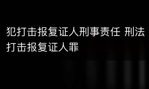犯打击报复证人刑事责任 刑法打击报复证人罪