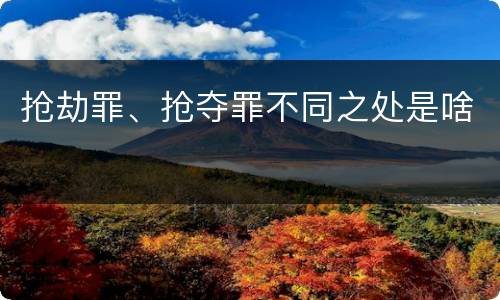 抢劫罪、抢夺罪不同之处是啥