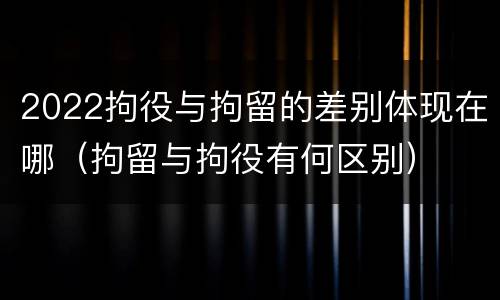 2022拘役与拘留的差别体现在哪（拘留与拘役有何区别）