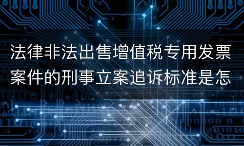 法律非法出售增值税专用发票案件的刑事立案追诉标准是怎样规定