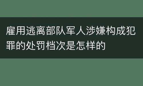 雇用逃离部队军人涉嫌构成犯罪的处罚档次是怎样的