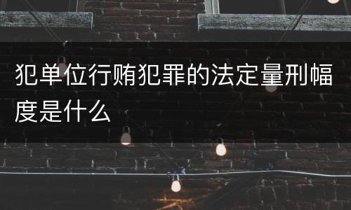 犯单位行贿犯罪的法定量刑幅度是什么