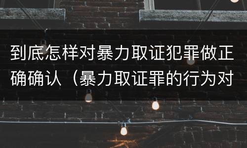 到底怎样对暴力取证犯罪做正确确认（暴力取证罪的行为对象）