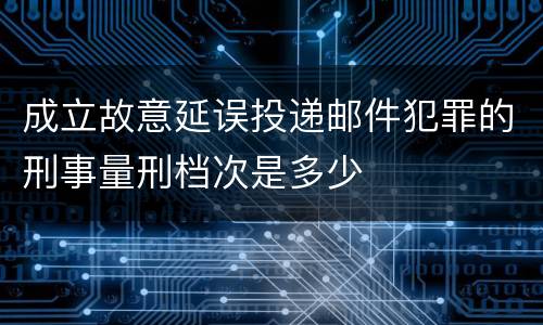 成立故意延误投递邮件犯罪的刑事量刑档次是多少