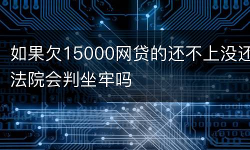 如果欠15000网贷的还不上没还法院会判坐牢吗