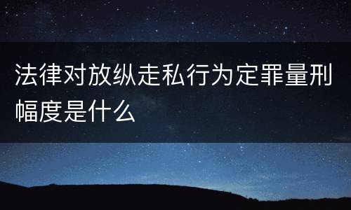 法律对放纵走私行为定罪量刑幅度是什么