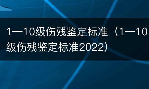 1—10级伤残鉴定标准（1—10级伤残鉴定标准2022）