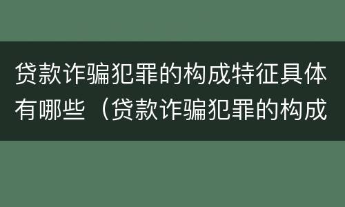 贷款诈骗犯罪的构成特征具体有哪些（贷款诈骗犯罪的构成特征具体有哪些表现）