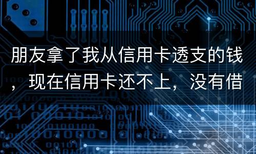 朋友拿了我从信用卡透支的钱，现在信用卡还不上，没有借条和证据能告吗