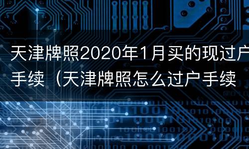 天津牌照2020年1月买的现过户手续（天津牌照怎么过户手续）