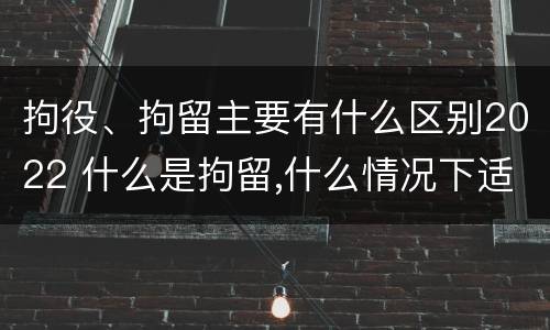拘役、拘留主要有什么区别2022 什么是拘留,什么情况下适用拘留