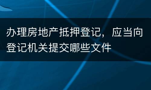 办理房地产抵押登记，应当向登记机关提交哪些文件