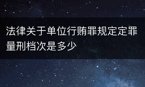 法律关于单位行贿罪规定定罪量刑档次是多少