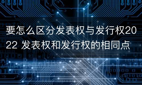 要怎么区分发表权与发行权2022 发表权和发行权的相同点