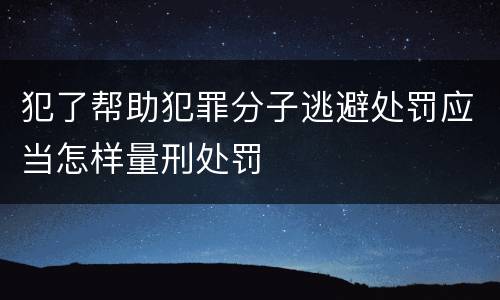 犯了帮助犯罪分子逃避处罚应当怎样量刑处罚