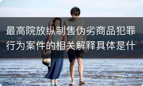 最高院放纵制售伪劣商品犯罪行为案件的相关解释具体是什么主要内容