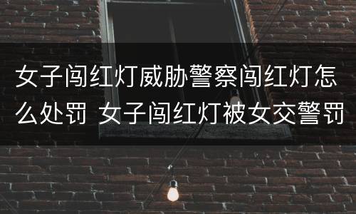 女子闯红灯威胁警察闯红灯怎么处罚 女子闯红灯被女交警罚