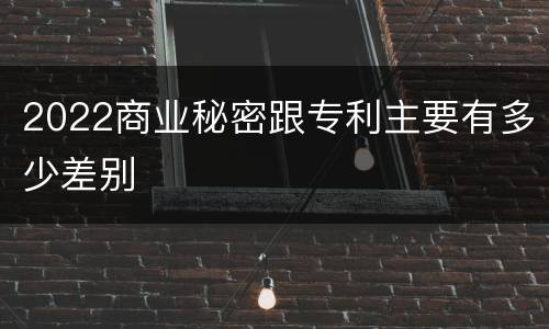 2022商业秘密跟专利主要有多少差别