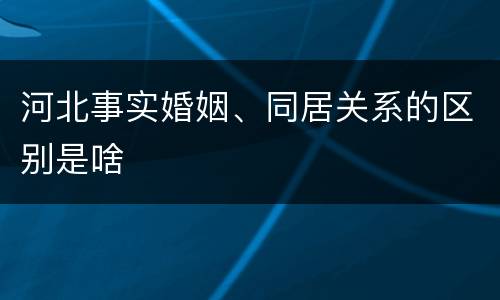 河北事实婚姻、同居关系的区别是啥