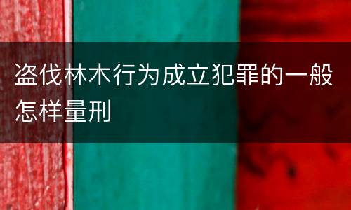 盗伐林木行为成立犯罪的一般怎样量刑