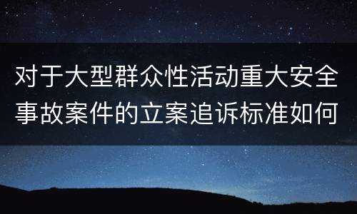 对于大型群众性活动重大安全事故案件的立案追诉标准如何认定