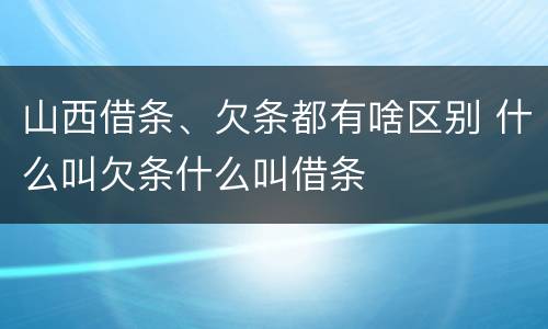 山西借条、欠条都有啥区别 什么叫欠条什么叫借条