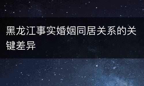 黑龙江事实婚姻同居关系的关键差异