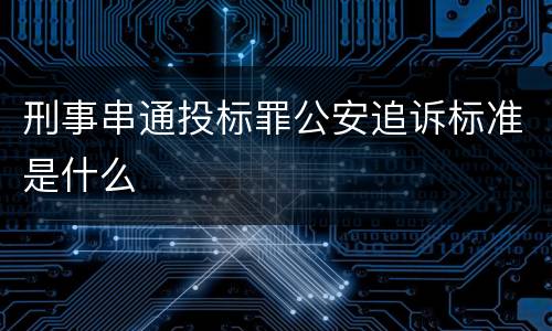刑事串通投标罪公安追诉标准是什么