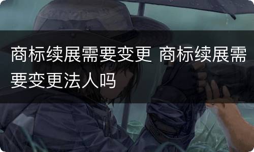 商标续展需要变更 商标续展需要变更法人吗