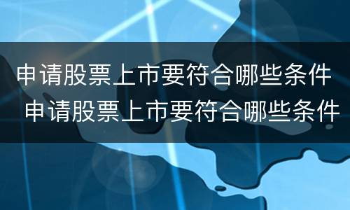 申请股票上市要符合哪些条件 申请股票上市要符合哪些条件呢