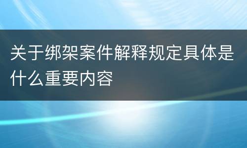 关于绑架案件解释规定具体是什么重要内容