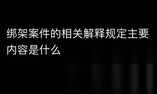 绑架案件的相关解释规定主要内容是什么