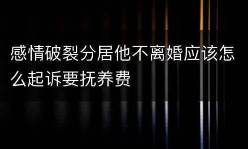 感情破裂分居他不离婚应该怎么起诉要抚养费