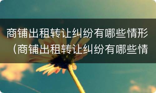 商铺出租转让纠纷有哪些情形(商铺出租转让纠纷有哪些情形呢)
