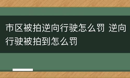 市区被拍逆向行驶怎么罚 逆向行驶被拍到怎么罚