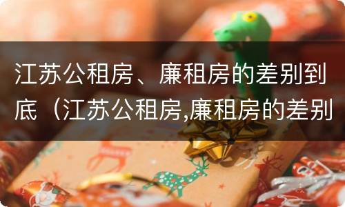 江苏公租房、廉租房的差别到底（江苏公租房,廉租房的差别到底是什么）