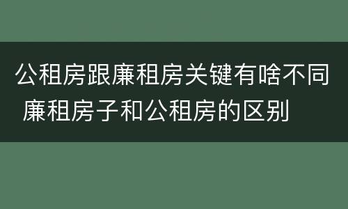 公租房跟廉租房关键有啥不同 廉租房子和公租房的区别
