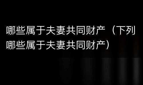 哪些属于夫妻共同财产（下列哪些属于夫妻共同财产）