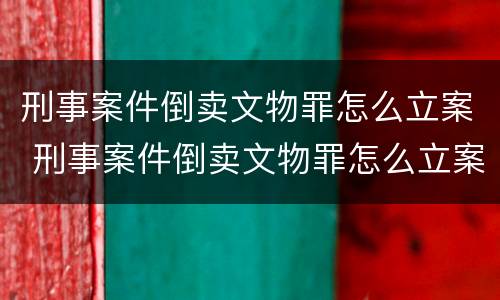 刑事案件倒卖文物罪怎么立案 刑事案件倒卖文物罪怎么立案审理