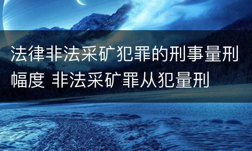 法律非法采矿犯罪的刑事量刑幅度 非法采矿罪从犯量刑
