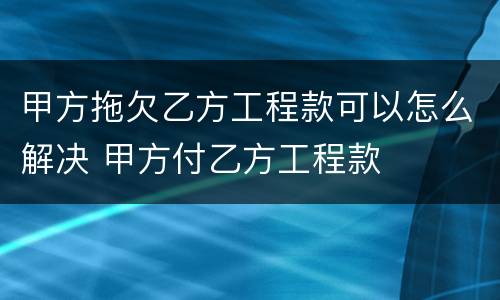 甲方拖欠乙方工程款可以怎么解决 甲方付乙方工程款
