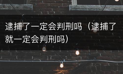 逮捕了一定会判刑吗（逮捕了就一定会判刑吗）