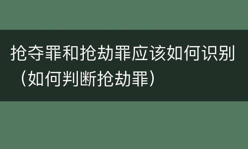 抢夺罪和抢劫罪应该如何识别（如何判断抢劫罪）