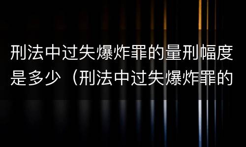 刑法中过失爆炸罪的量刑幅度是多少（刑法中过失爆炸罪的量刑幅度是多少年）