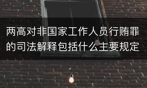两高对非国家工作人员行贿罪的司法解释包括什么主要规定