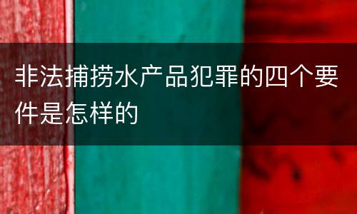 非法捕捞水产品犯罪的四个要件是怎样的