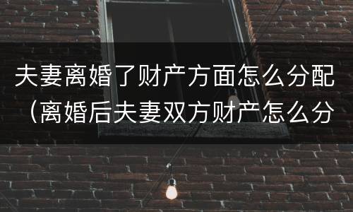 夫妻离婚了财产方面怎么分配（离婚后夫妻双方财产怎么分配）