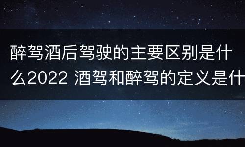 醉驾酒后驾驶的主要区别是什么2022 酒驾和醉驾的定义是什么
