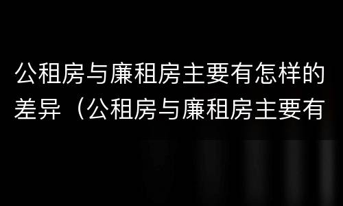 公租房与廉租房主要有怎样的差异（公租房与廉租房主要有怎样的差异性）